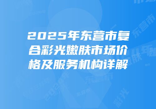 2025年东营市复合彩光嫩肤市场价格及服务机构详解
