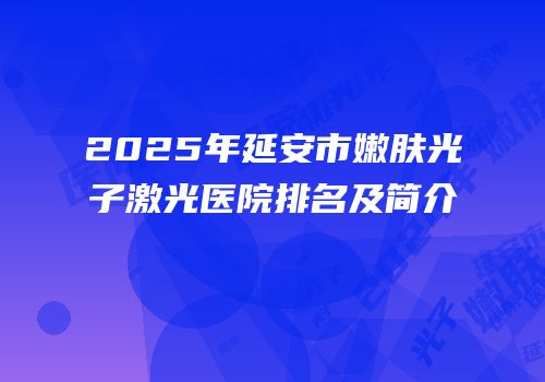 2025年延安市嫩肤光子激光医院排名及简介