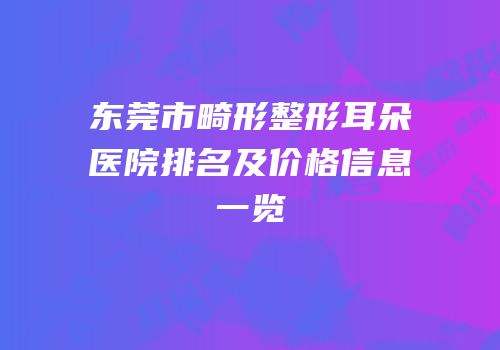 东莞市畸形整形耳朵医院排名及价格信息一览