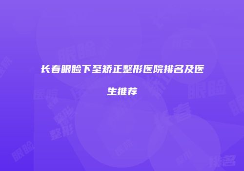 长春眼睑下至矫正整形医院排名及医生推荐