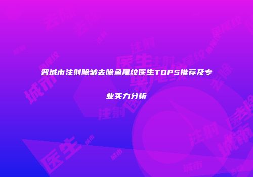 晋城市注射除皱去除鱼尾纹医生TOP5推荐及专业实力分析