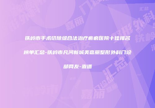 铁岭市手术切除缝合法治疗瘢痕医院十佳排名榜单汇总-铁岭市凡河新城美嘉丽整形外科门诊部网友-靠谱