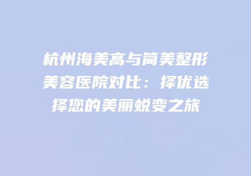 杭州海美高与简美整形美容医院对比：择优选择您的美丽蜕变之旅