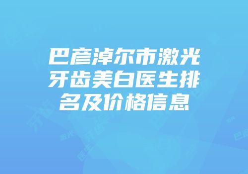 巴彦淖尔市激光牙齿美白医生排名及价格信息