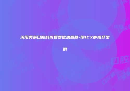沈阳美莱口腔科价目表优惠巨献-附ICX种植牙案例