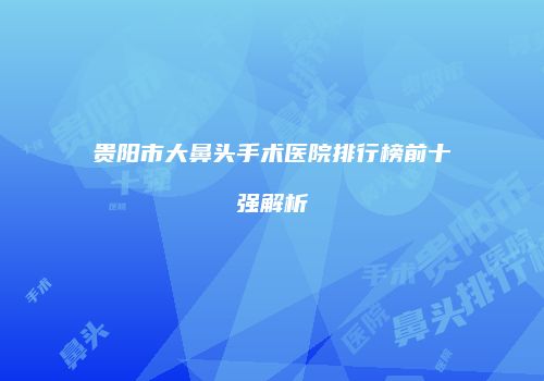 贵阳市大鼻头手术医院排行榜前十强解析