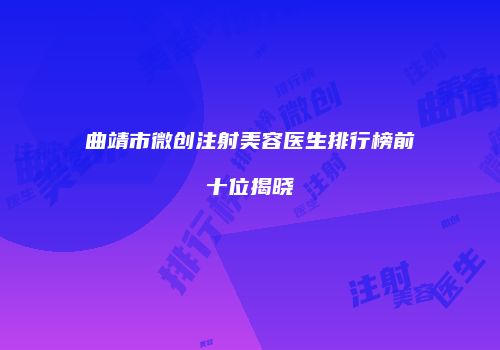 曲靖市微创注射美容医生排行榜前十位揭晓