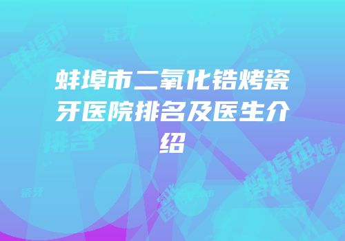 蚌埠市二氧化锆烤瓷牙医院排名及医生介绍