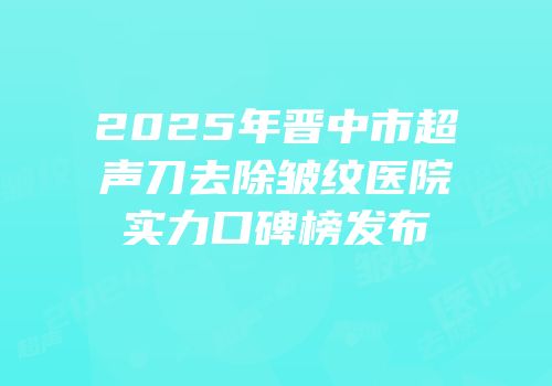 2025年晋中市超声刀去除皱纹医院实力口碑榜发布