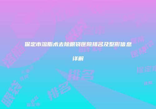 保定市溶脂术去除眼袋医院排名及整形信息详解