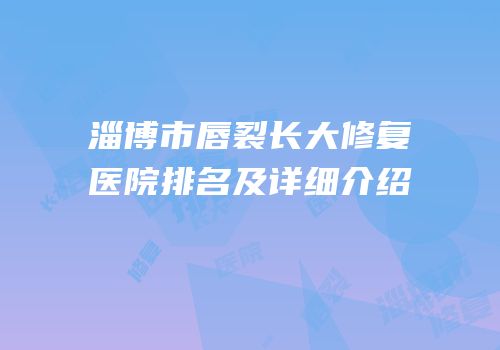 淄博市唇裂长大修复医院排名及详细介绍