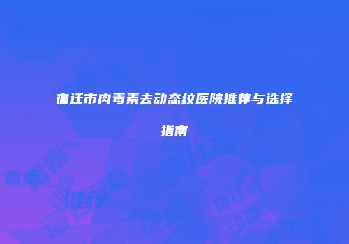 宿迁市肉毒素去动态纹医院推荐与选择指南
