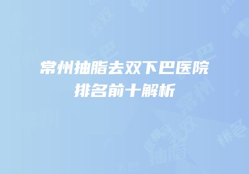 常州抽脂去双下巴医院排名前十解析