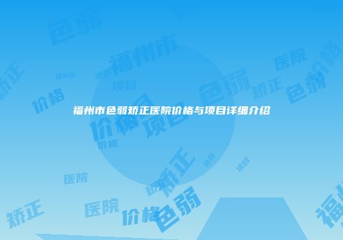 福州市色弱矫正医院价格与项目详细介绍