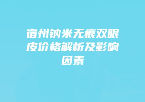 宿州钠米无痕双眼皮价格解析及影响因素