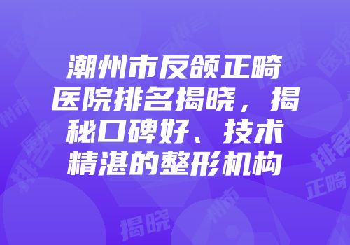 潮州市反颌正畸医院排名揭晓，揭秘口碑好、技术精湛的整形机构