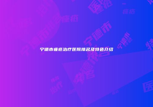 宁德市痤疮治疗医院排名及特色介绍
