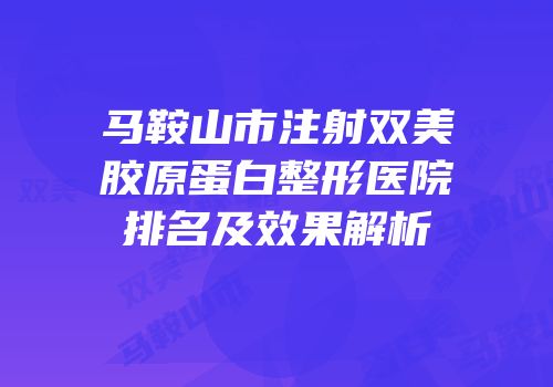 马鞍山市注射双美胶原蛋白整形医院排名及效果解析