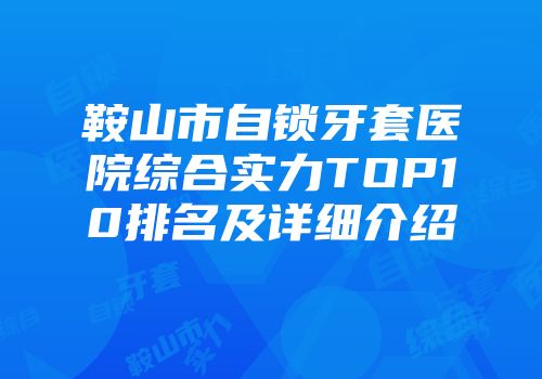 鞍山市自锁牙套医院综合实力TOP10排名及详细介绍