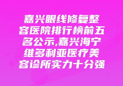 嘉兴眼线修复整容医院排行榜前五名公示,嘉兴海宁维多利亚医疗美容诊所实力十分强