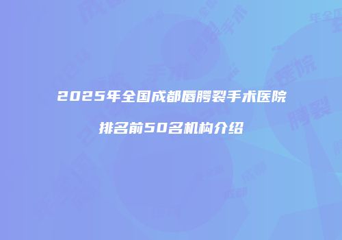2025年全国成都唇腭裂手术医院排名前50名机构介绍