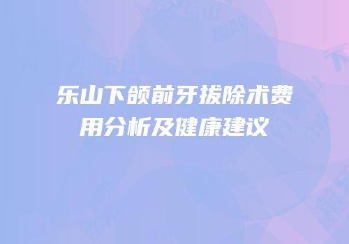 乐山下颌前牙拔除术费用分析及健康建议