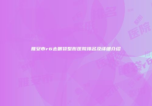 雅安市r6去眼袋整形医院排名及详细介绍