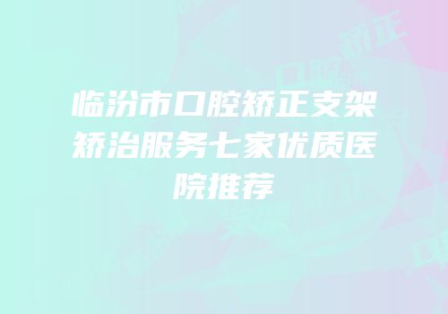 临汾市口腔矫正支架矫治服务七家优质医院推荐