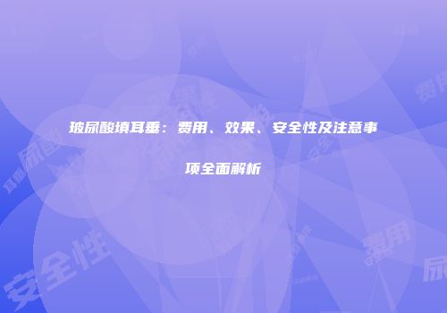 玻尿酸填耳垂：费用、效果、安全性及注意事项全面解析