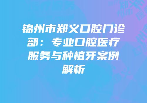锦州市郑义口腔门诊部：专业口腔医疗服务与种植牙案例解析