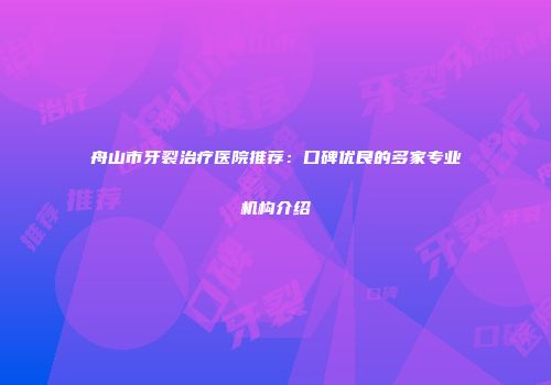 舟山市牙裂治疗医院推荐：口碑优良的多家专业机构介绍