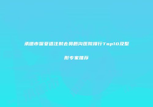 承德市保妥适注射去鼻唇沟医院排行Top10及整形专家推荐