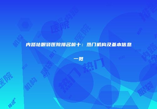 内路祛眼袋医院排名前十：热门机构及基本信息一览
