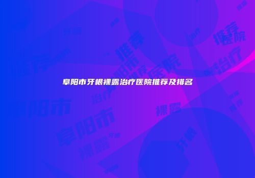 阜阳市牙根裸露治疗医院推荐及排名