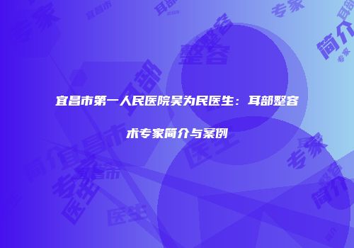 宜昌市第一人民医院吴为民医生：耳部整容术专家简介与案例