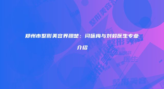 郑州市整形美容界翘楚：闫咏梅与刘毅医生专业介绍
