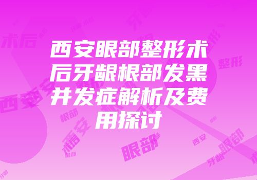 西安眼部整形术后牙龈根部发黑并发症解析及费用探讨