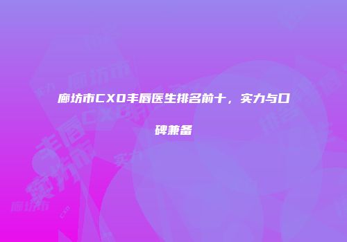 廊坊市CXO丰唇医生排名前十，实力与口碑兼备