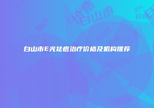 白山市E光祛痘治疗价格及机构推荐