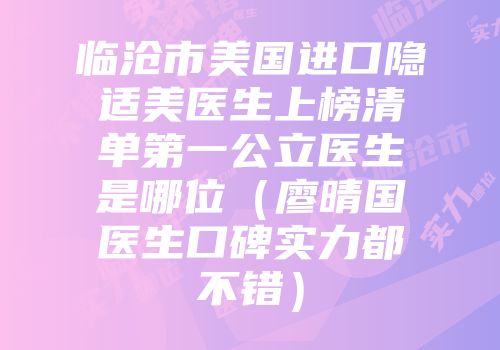 临沧市美国进口隐适美医生上榜清单第一公立医生是哪位（廖晴国医生口碑实力都不错）