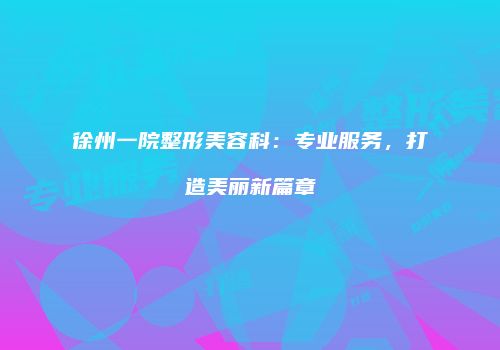 徐州一院整形美容科：专业服务，打造美丽新篇章