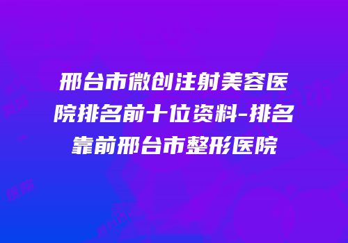 邢台市微创注射美容医院排名前十位资料-排名靠前邢台市整形医院