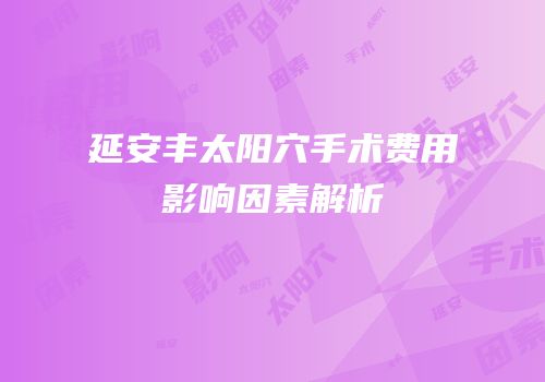 延安丰太阳穴手术费用影响因素解析