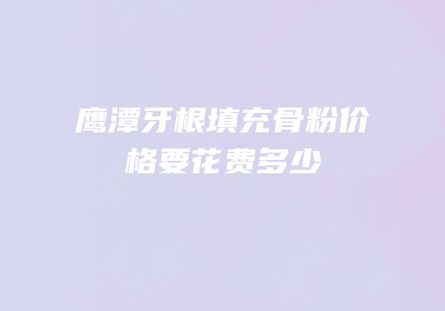 鹰潭牙根填充骨粉价格要花费多少