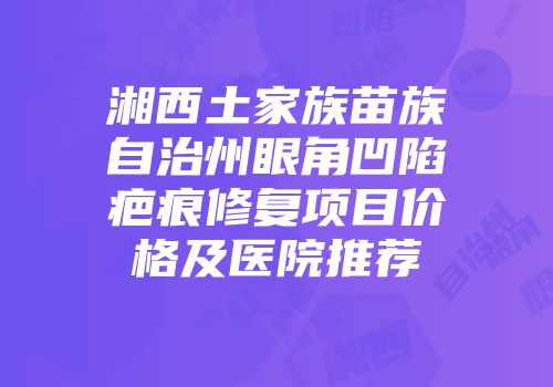 湘西土家族苗族自治州眼角凹陷疤痕修复项目价格及医院推荐