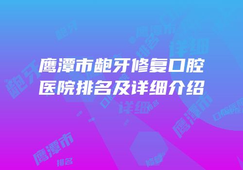 鹰潭市龅牙修复口腔医院排名及详细介绍