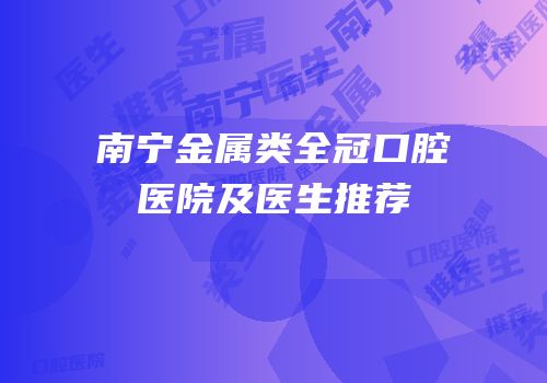 南宁金属类全冠口腔医院及医生推荐