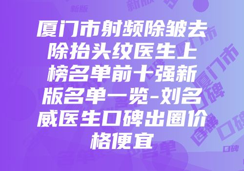 厦门市射频除皱去除抬头纹医生上榜名单前十强新版名单一览-刘名威医生口碑出圈价格便宜
