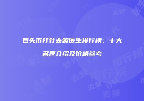 包头市打针去皱医生排行榜：十大名医介绍及价格参考