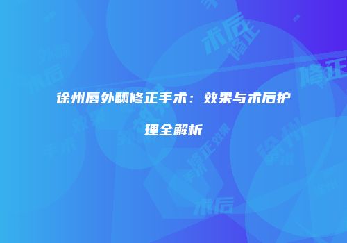 徐州唇外翻修正手术：效果与术后护理全解析